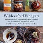 Wildcrafted Vinegars: Making and Using Artisanal Vinegars for Cooking, Medicine, Beauty, and More